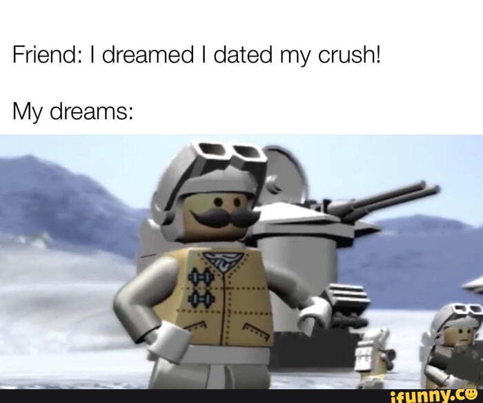 Friend: I dreamed I dated my crush!
My dreams: