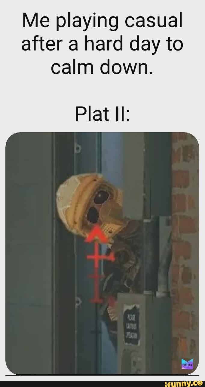 Me playing casual after a hard day to calm down.
Plat Il: