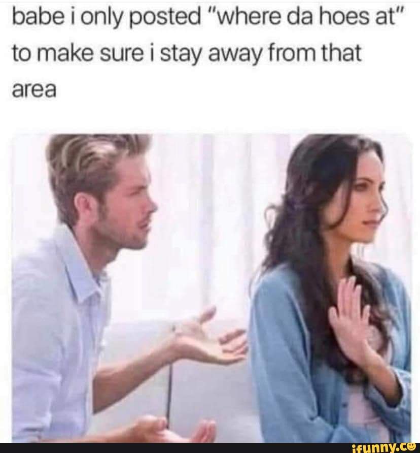babe ¡ only posted "where da hoes at"
to make sure i stay away from that
area