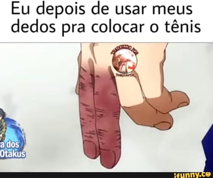 Eu depois de usar meus dedos pra colocar o tênis
ados
Otakus