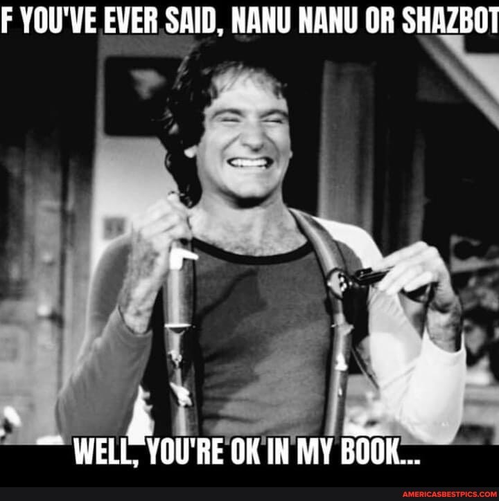 F YOU'VE EVER SAID, NANU NANU OR SHAZBOT
WEL- YOU'RE OK IN MY BOOK...