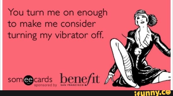 You turn me on enough to make me consider turning my vibrator off. 