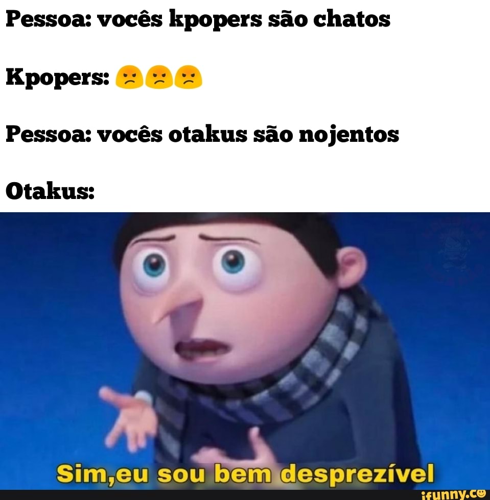 Pessoa: vocês kpopers são chatos
Kpopers:
Otakus:
Pessoa: vocês otakus são nojentos
Sim,eu sou bem desprezível
