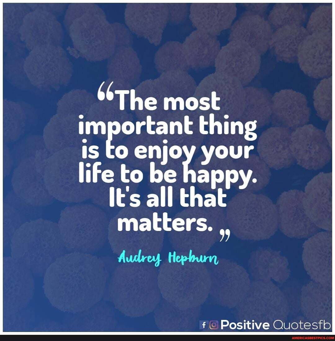 The most important thing is to enjoy your happy.
life to be happy.
It's all that matters.
Audrey
&fe Dositive jpotrecth