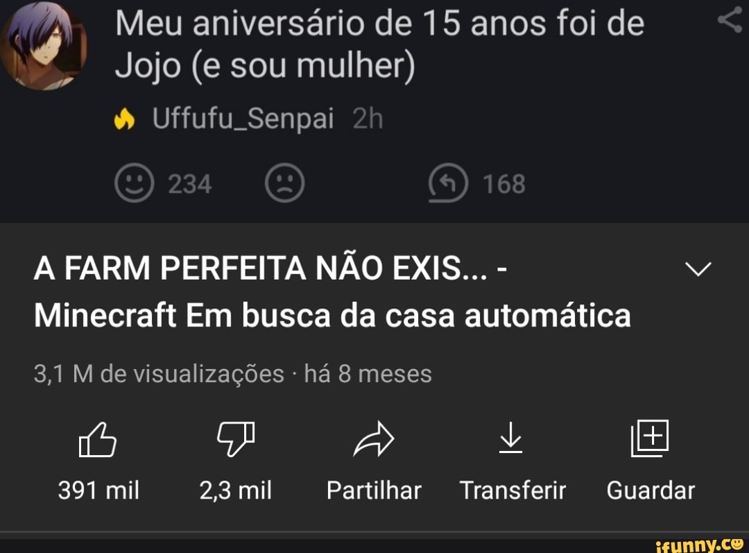 mM Meu aniversário de 15 anos foi de
Jojo (e sou mulher)
Uffufu Senpai
234 68
A FARM PERFEITA NÃO EXIS... -
Minecraft Em busca da casa automática
3,1 M de visualizações - há 8 meses
J +
391 mil 2,3 mil Partilhar Transferir Guardar