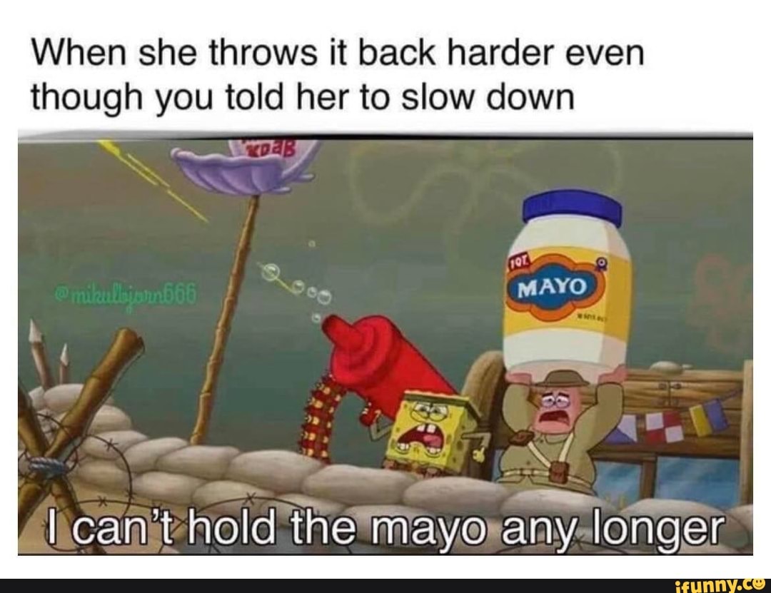 When she throws it back harder even though you told her to slow down
I can't hold the mayo any longer