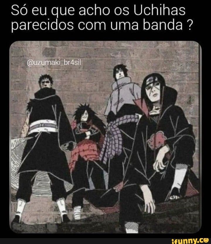 Só eu que acho os Uchihas
parecidos com uma banda