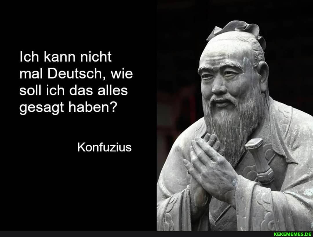 Ich kann nicht mal Deutsch, wie soll ich das alles gesagt haben?
Konfuzius