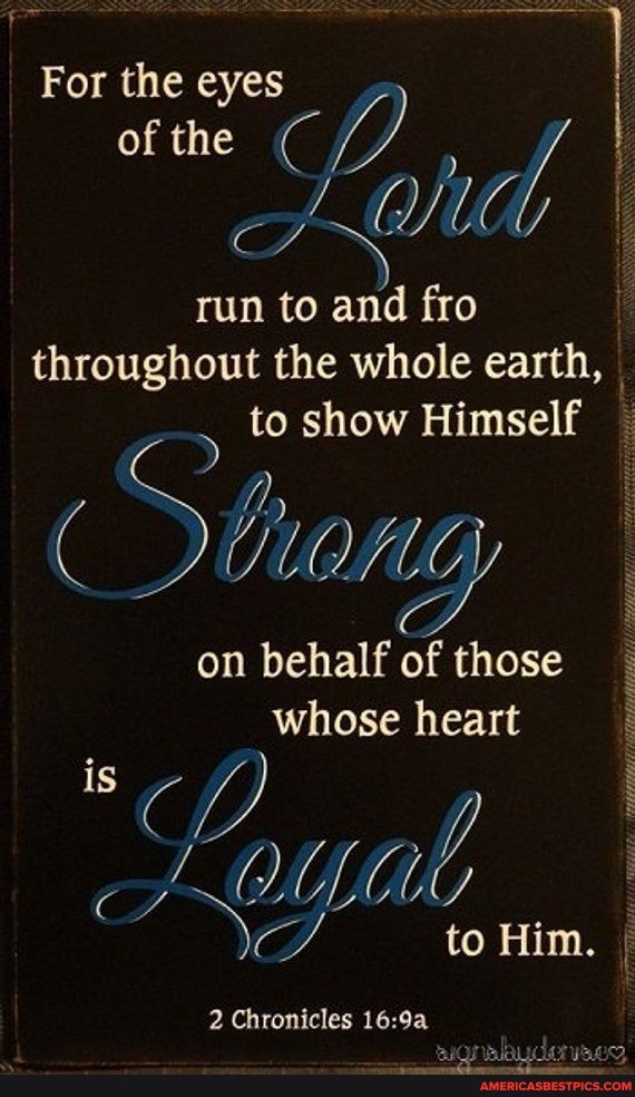 For the eyes of the
run to and fro throughout the whole earth, , to show Himself
on behalf of those whose heart
is
to Him. I
2 Chronicles