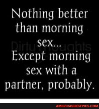 Nothing better than morning
SEX.,.
Except morning sex with a partner, probably.