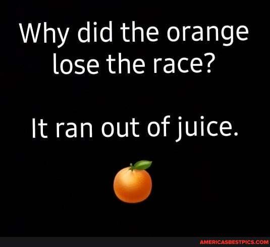 Why did the orange lose the race?
It ran out of juice.