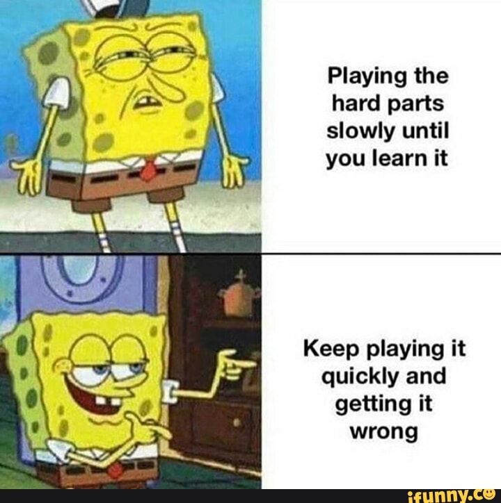 Playing the
hard parts
slowly until
you learn it
Keep playing it
quickly and
getting it