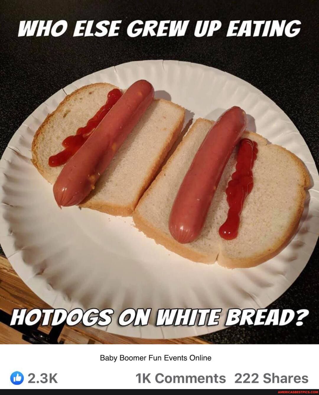 WHO ELSE GREW UP EATING
HOTDOGS ON WHITE BREAD?
Baby Boomer Fun Events Online
Comments 222 Shares