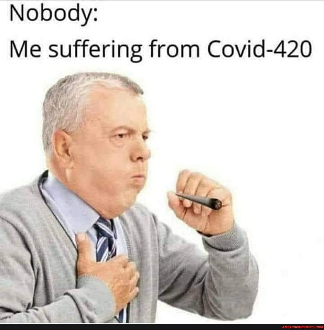Nobody:
Me suffering from Covid-420