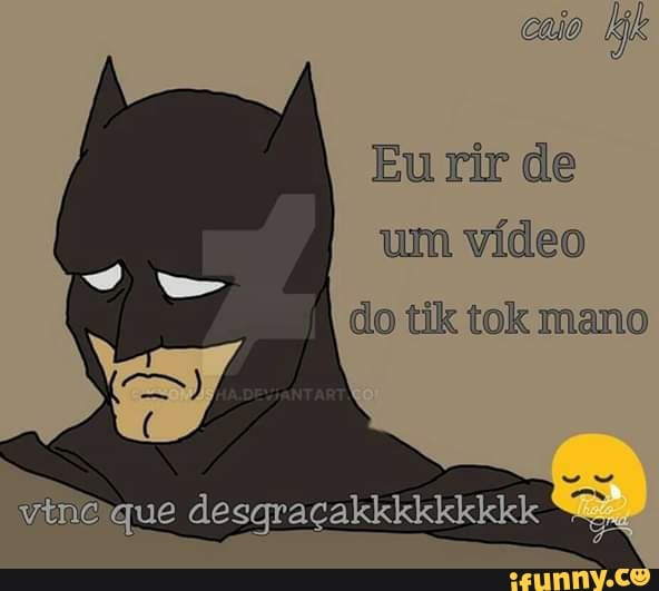 Eu rir de
um vídeo
do tik tok mano