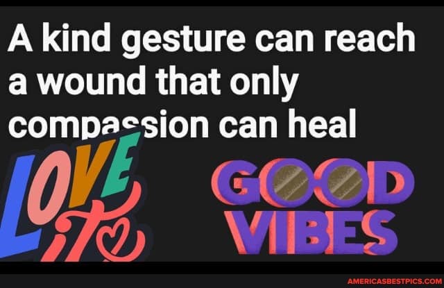 A kind gesture can reach a wound that only can heal
WA aye