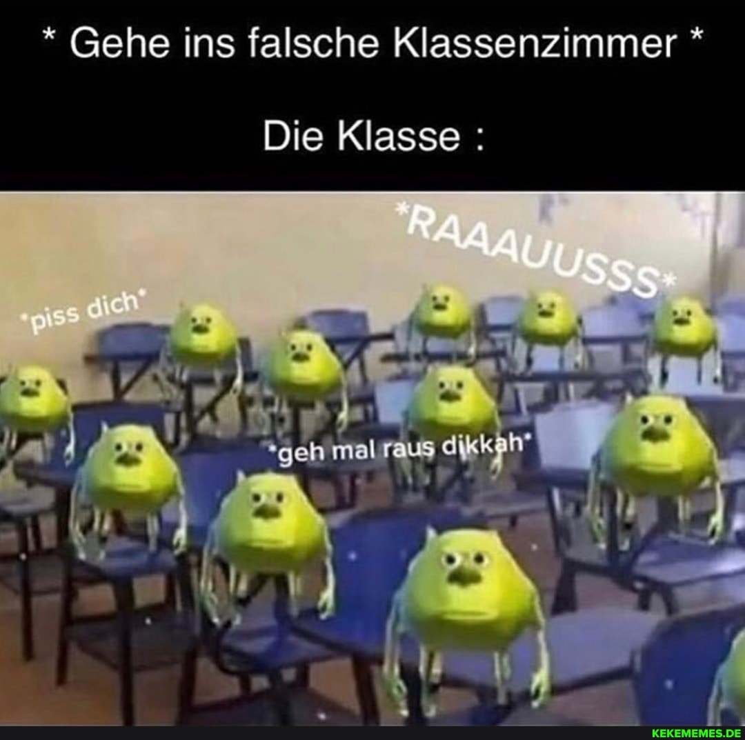 Gehe ins falsche Klassenzimmer *
Die Klasse :
mal raus dikkhh'