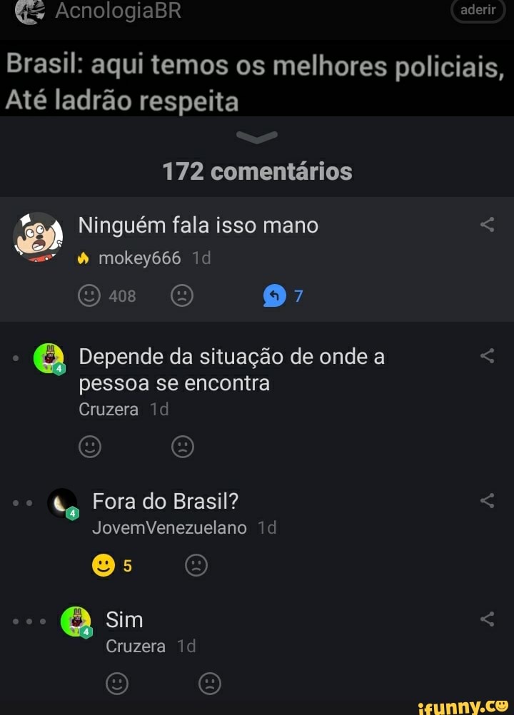 AcnologiaBR
Brasil: aqui temos os melhores policiais
Até ladrão respeita
172 comentários
Ninguém fala isso mano
Os
mokey666
Q Depende da situação de onde a pessoa se encontra
Cruzera
Fora do Brasil?
JovemVenezuelano
O q
Sim
Cruzera