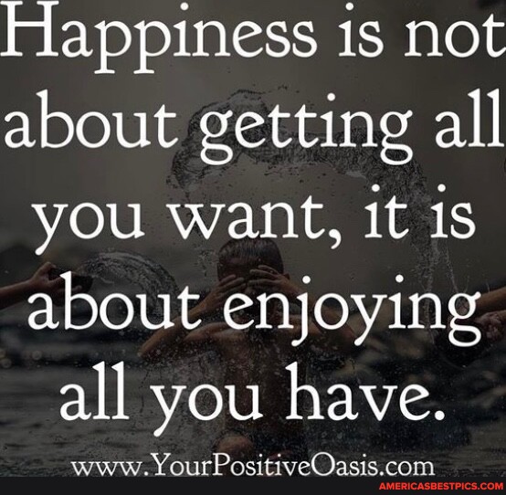 Happiness is not about getting all you want, it is about enjoying all ...