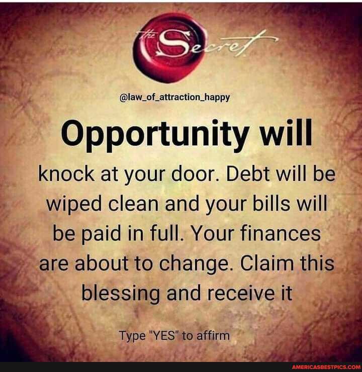 happy
Opportunity will knock at your door. Debt will be wiped clean and your bills will be paid in full. Your finances are about to change. Claim this
blessing and receive it
Type "YES" to affirm