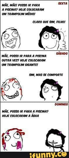 A PISCINA? HOJE COLOCARAM
UM TRAMPOLIM MÉDIO!
MÃE, POSSO IR PARA A PISCINA
sone
OUTRA VEZ? HOJE COLOCARAM