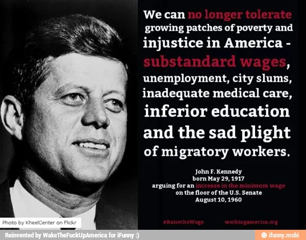 We can
growing patches of poverty and
injustice in America unemployment, city slums,
inadequate medical care,
inferior education
and the sad plight
of migratory workers.
John F. Kennedy
born May 29, 1917
August 10,1960