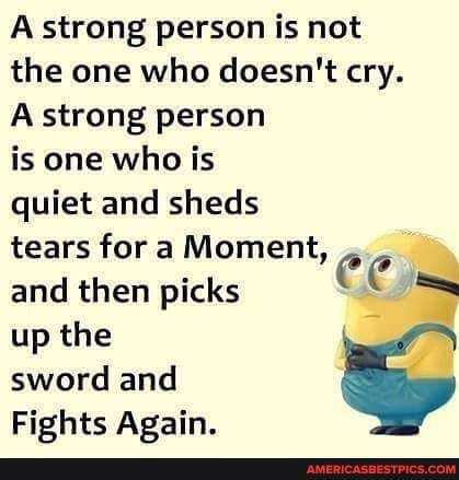 A strong person is not
the one who doesn't cry.
A strong person
is one who is
quiet and sheds
tears fora Moment,
and then picks CC
up the sword and
Fights Again.