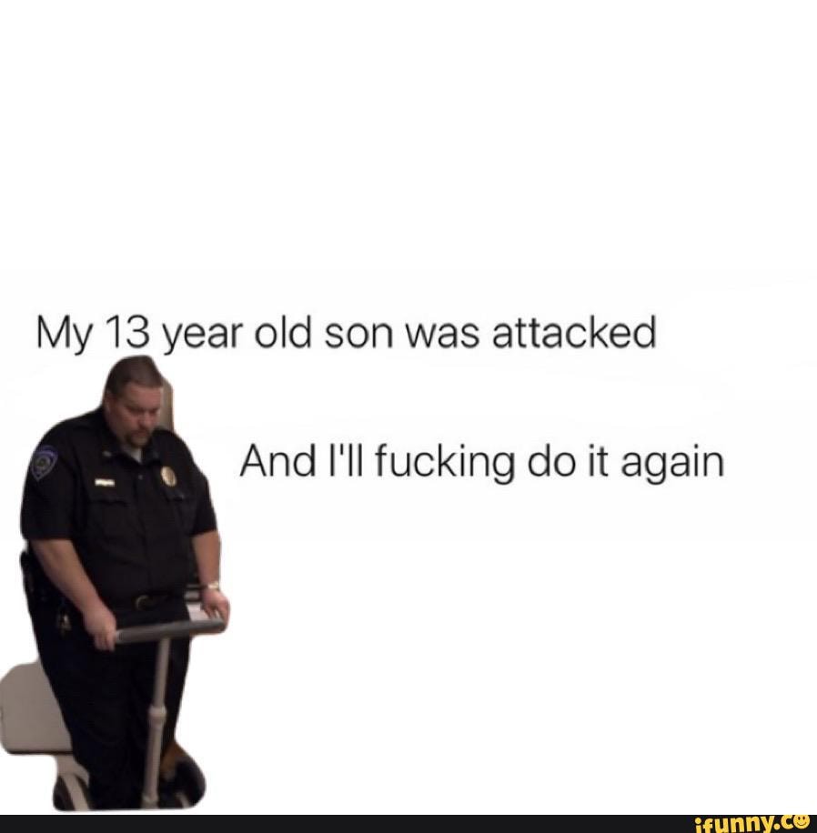 My 13 Year Old Son Was Attacked And I ll Fucking Do It Again IFunny my-13-year-old-son-was-attacked-and-i-ll-fucking-do-it-again-ifunny