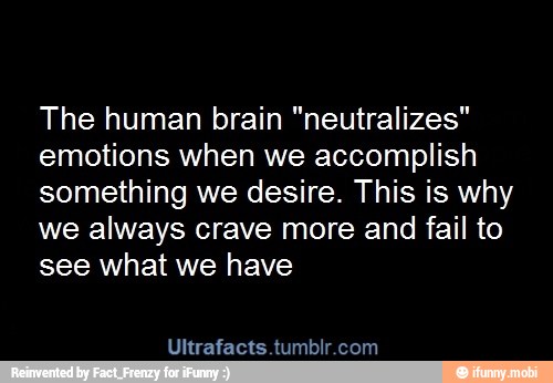 The human brain "neutralizes"
emotions when we accomplish
something we desire. This is why
we always crave more and fail to
see what we have