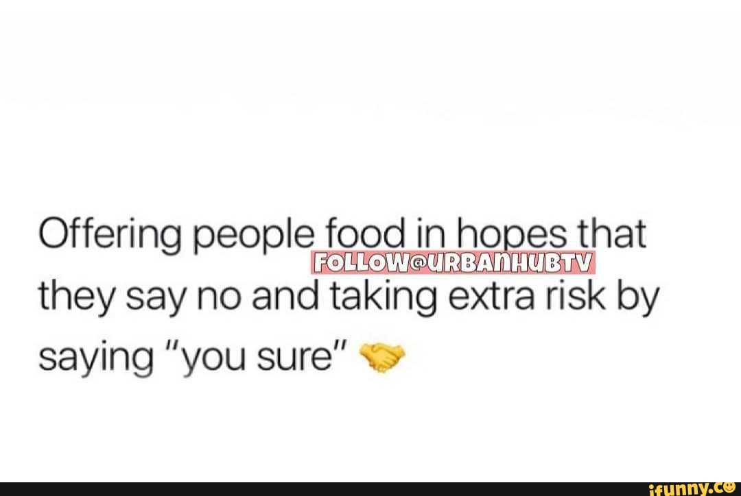 Offering people foc food inI hopes s that
they say no and taking extra 'risk by saying "you sure"