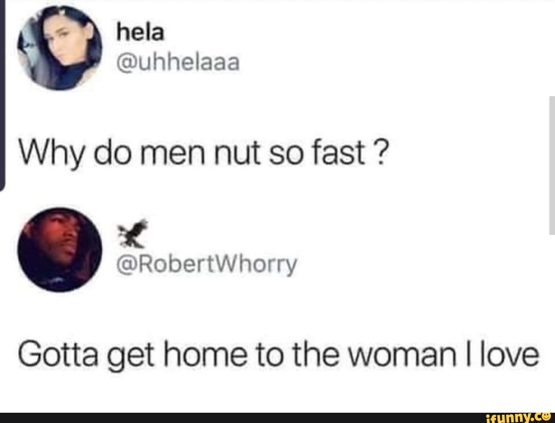 Why do men nut so fast Q Nase atte Gotta get home to the woman I love