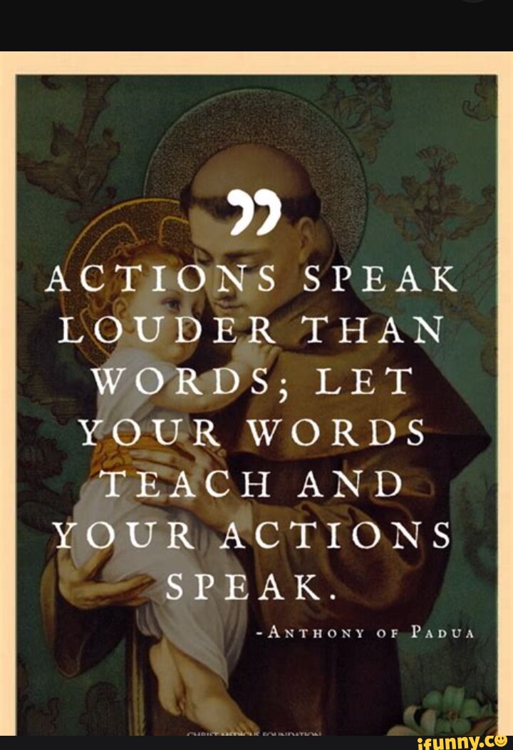 Actions speak louder than words; let your words teach and your