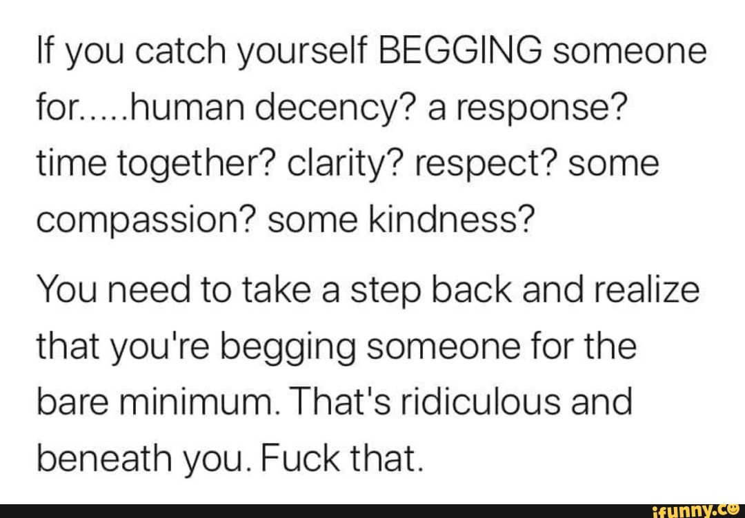 If you catch yourself BEGGING someone for..... human decency? a