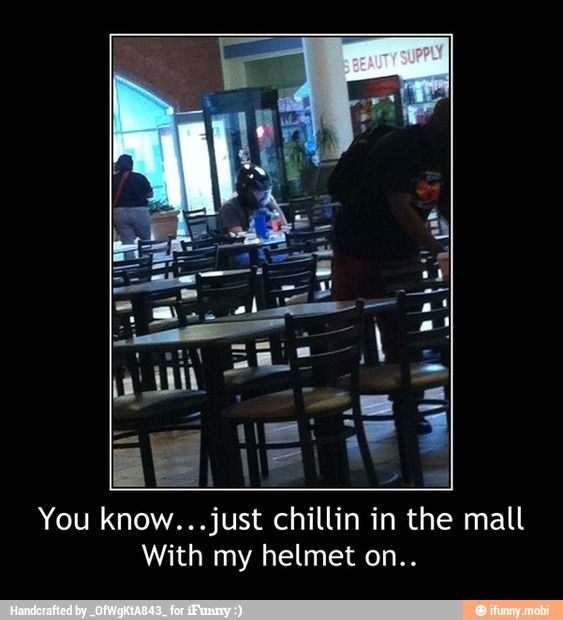 You know...just chillin in the mall
With my helmet on.. - You know...just chillin in the mall
With my helmet on..