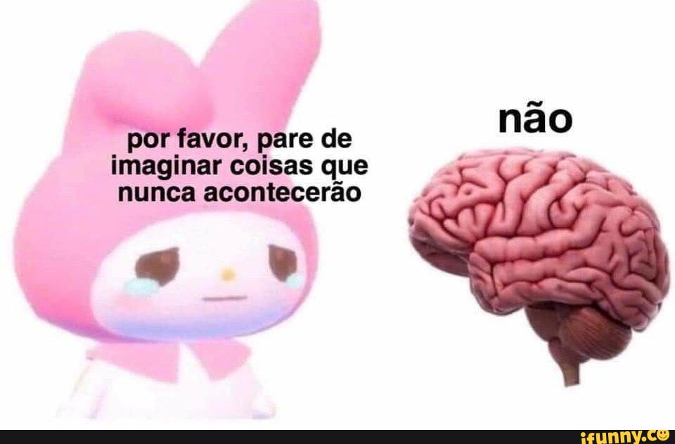 "por favor, pare de imaginar coisas que (ss nunca acontecerão
q bv