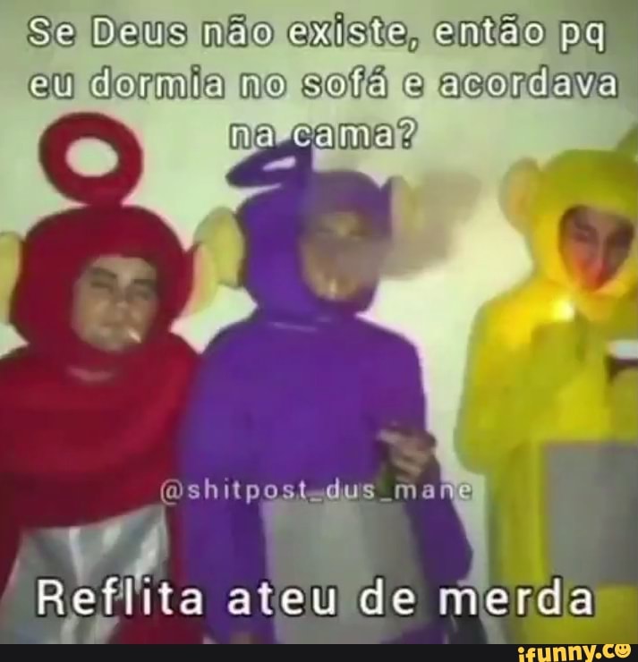 eu dormia mo solá acordava
na-cama?
Se Deus não existo, então p
(Dshitposted
Reflita ateu de merda