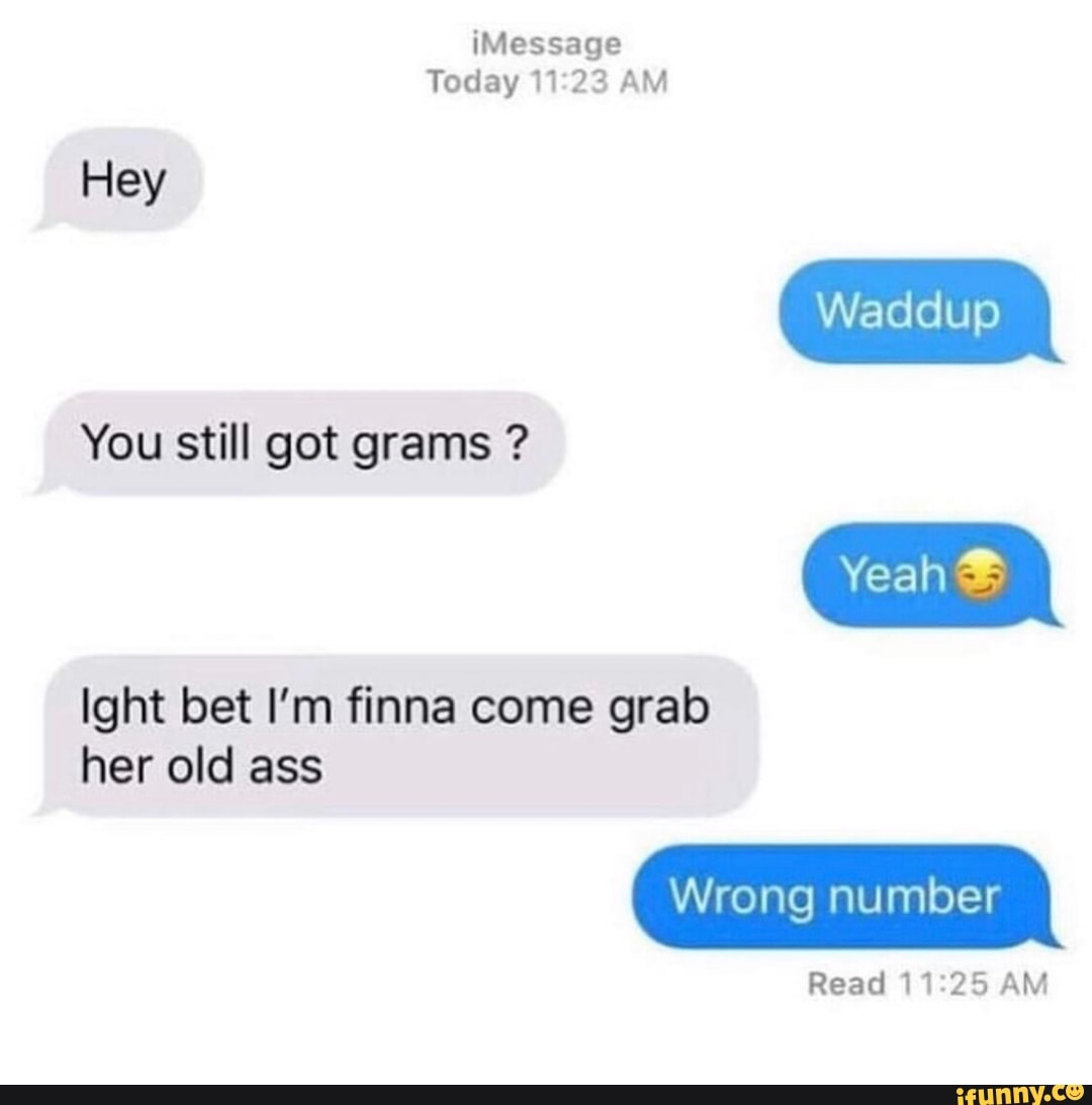IMessage You still got grams ? Ight bet I'm finna come grab her old ass ...