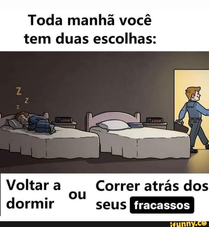 Toda manhã você
tem duas escolhas:
Voltar a Correr atrás dos
OU dormir seus fracassos I