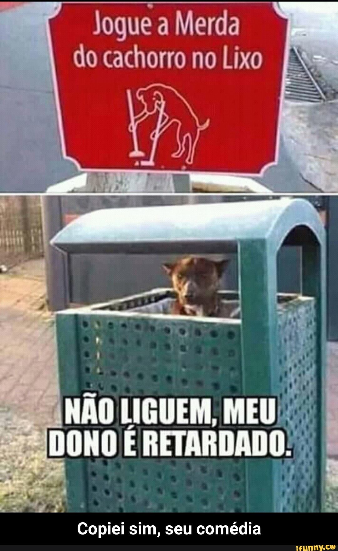 Jogue a Merda
do cachorro no Lixo
Não
LIGUEM, MEU I
Copiei sim, seu comédia - Copiei sim, seu comédia