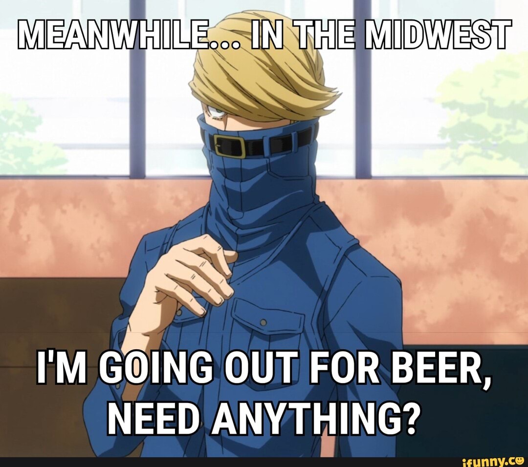 EM GOING OUT FOR BEER,
NEED ANYTHING?