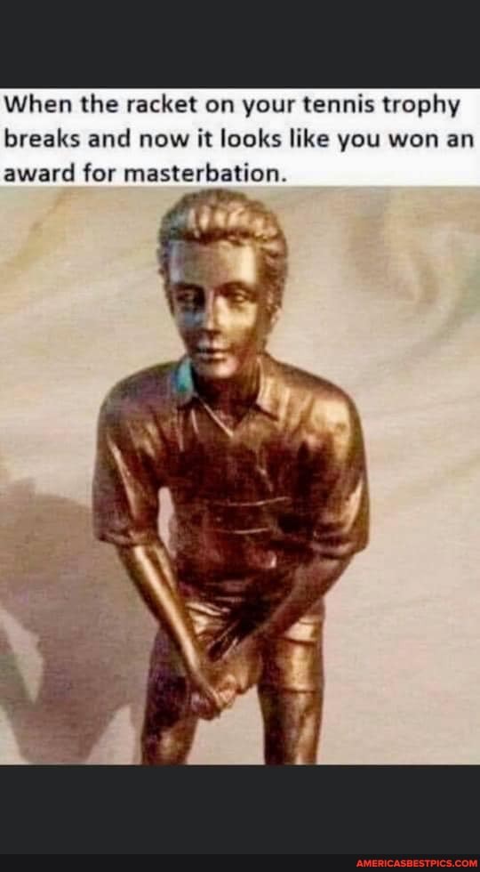 When the racket on your tennis trophy breaks and now it looks like you won an award for masterbation.