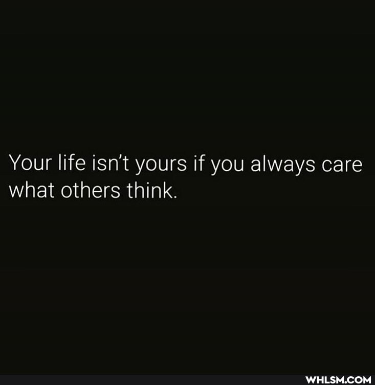 Your life isn't yours if you always care what others think.