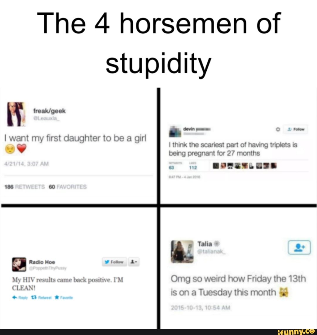 The 4 horsemen of
stupidity
it freak/geek
I want my first daughter to be a girl
MS tom
I think the scariest part of having triplets is
being pregnant for 27 months
AS