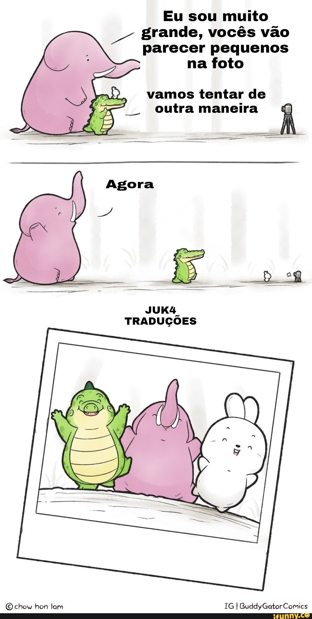 Eu sou muito grande, vocês vão parecer pequenos
na foto
vamos tentar de outra maneira
JUK4
TRADUÇÕES
O chow hon lam IG I BuddyGatorComics