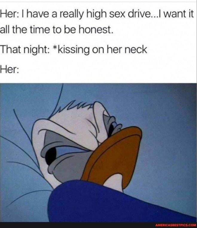 Her: I have a really high sex drive...[ want it all the time to be honest.
hat night: *kissing on her neck
Her: