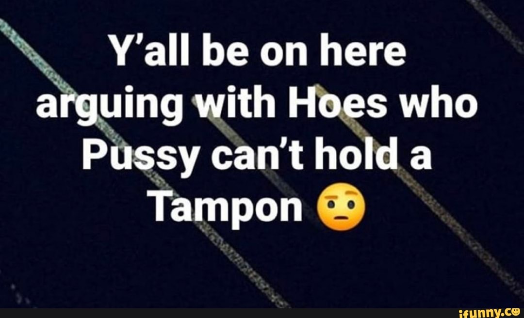 Y'all be on here
uing with Hoes who a
en can't hold a
Tampon