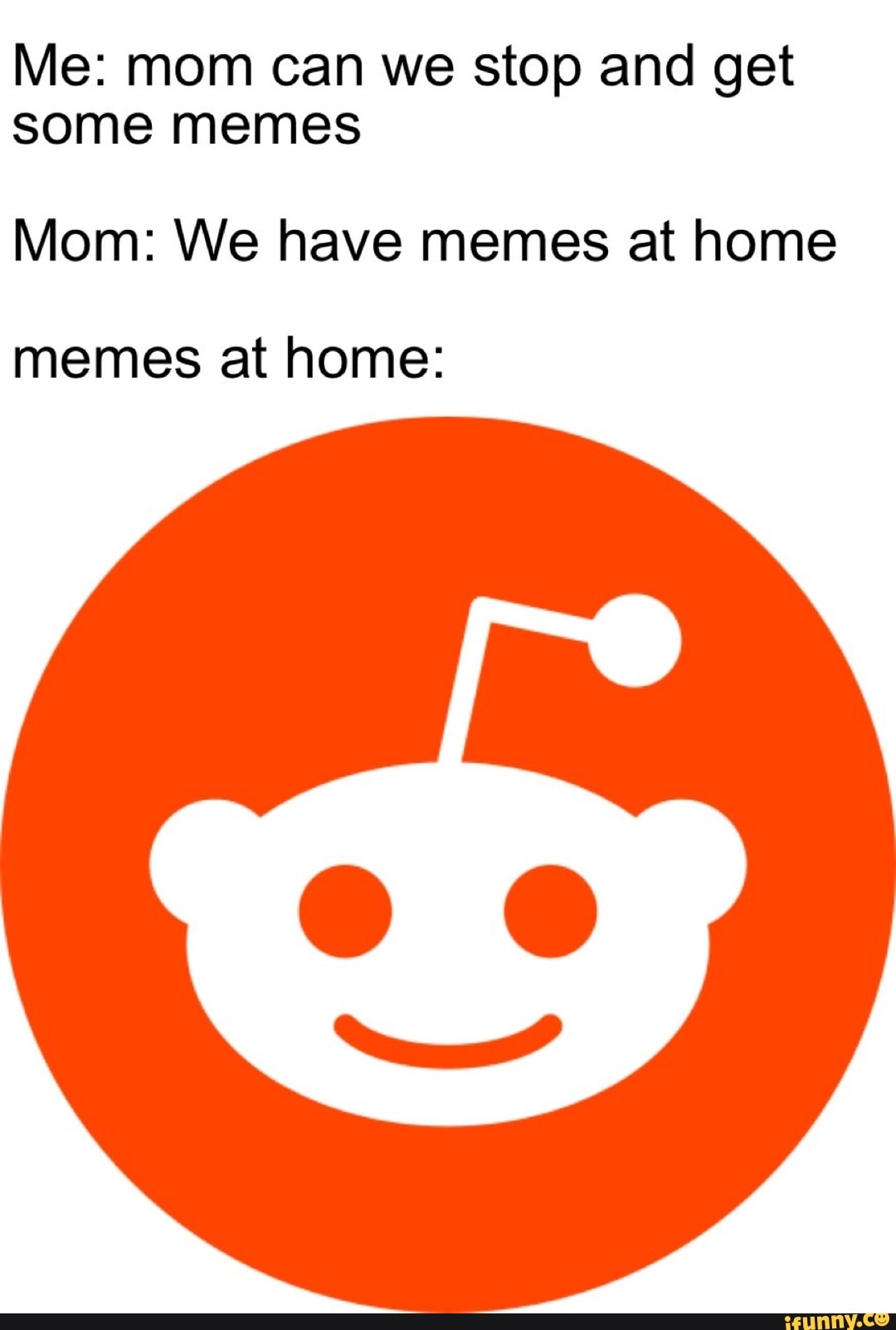 Me: mom can we stop and get
some memes
Mom: We have memes at home
memes at home: