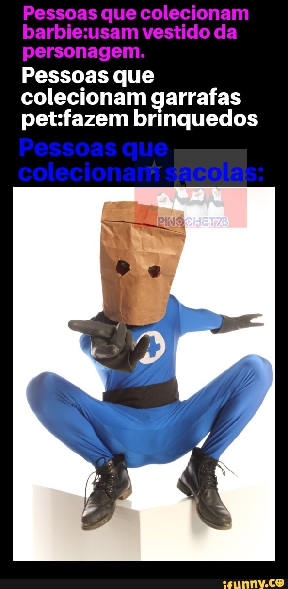 Pessoas que colecionam barbiesusam vestido da personagem.
Pessoas que colecionam garrafas petifazem brinquedos