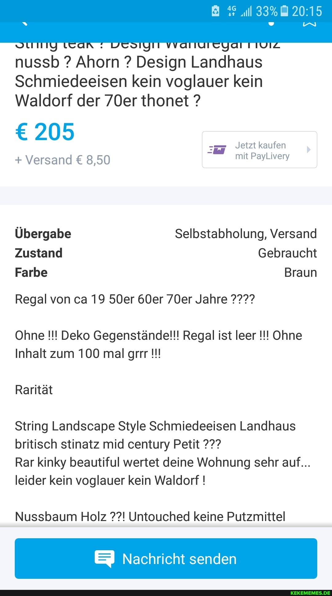 ll 33%
in
nussb ? Ahorn ? Design Landhaus
Schmiedeeisen kein voglauer kein
Waldorf der 70er thonet ?
205 Jetzt kaufen
+ Versand 8,50 mit PayLivery
Übergabe Selbstabholung, Versand
Zustand Gebraucht
Farbe Braun
Regal von ca 19 50er 60er 70er Jahre
Ohne Deko Gegenstände!!! Regal ist leer Ohne
Inhalt zum 100 mal grrr
Rarität
String Landscape Style Schmiedeeisen Landhaus britisch stinatz mid century Petit
Rar kinky beautiful wertet deine Wohnung sehr auf...
leider kein voglauer kein Waldorf !
Nussbaum Holz Untouched keine Putzmittel
EI Nachricht senden