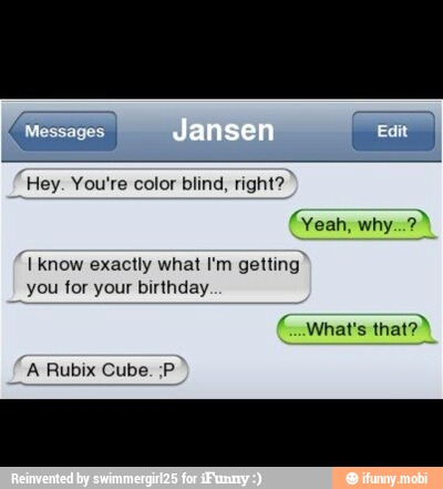 Hey. You're color blind, right?
I know exactly what I'm getting
you for your birthday
A Rubix Cube. ;P